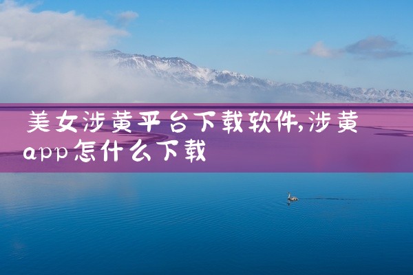 美女涉黄平台下载软件