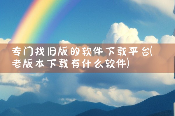 专门找旧版的软件下载平台