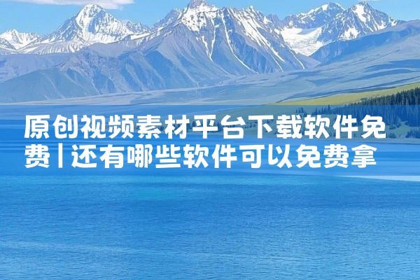 原创视频素材平台下载软件免费