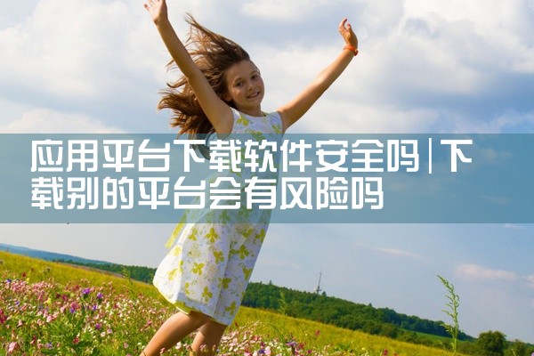 应用平台下载软件安全吗