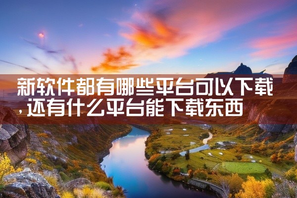 新软件都有哪些平台可以下载