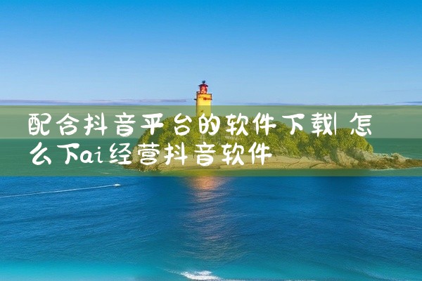 配合抖音平台的软件下载
