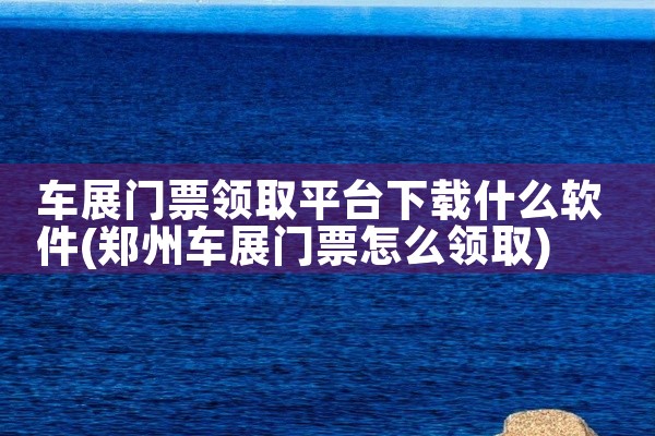 车展门票领取平台下载什么软件